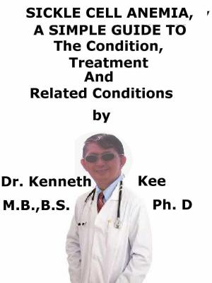 Cover of the book Sickle Cell Anemia, A Simple Guide To The Condition, Treatment And Related Conditions by Kenneth Kee
