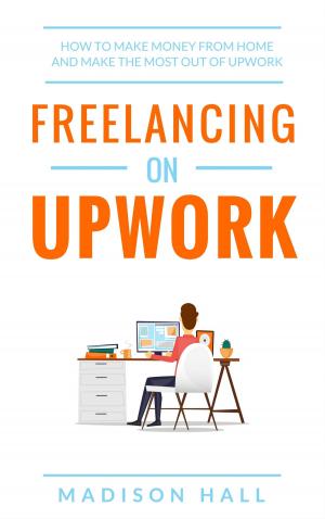 Cover of the book Freelancing on Upwork: How to Make Money from Home and Make the Most out of Upwork by Marc Hayes