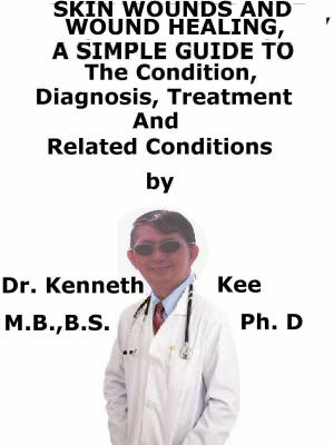 Cover of the book Skin Wounds And Wound Healing, A Simple Guide To The Condition, Diagnosis, Treatment And Related Conditions by Kenneth Kee