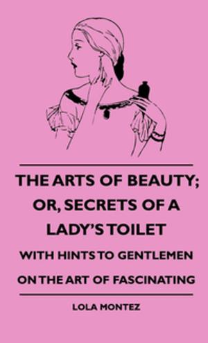 Cover of the book The Arts Of Beauty; Or, Secrets Of A Lady's Toilet - With Hints To Gentlemen On The Art Of Fascinating by M. Browne