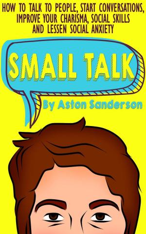Cover of Small Talk: How to Talk to People, Start Conversations, Improve Your Charisma, Social Skills and Lessen Social Anxiety