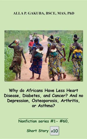 Cover of the book Why do Africans Have Less Heart Disease, Diabetes, and Cancer? And no Depression, Osteoporosis, Arthritis, or Asthma? by Alla P. Gakuba