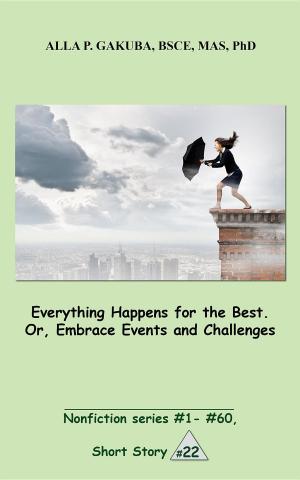 Cover of the book Everything Happens for the Best. Or, Embrace Events and Challenges by Alla P. Gakuba