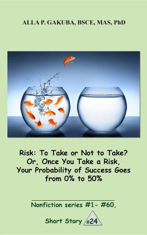 Cover of the book Risk:To Take or Not to Take? Or, Once You Take a Risk, Your Probability of Success Goes from 0% to 50% by Alla P Gakuba