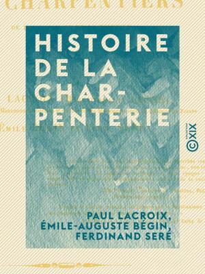 Book cover of Histoire de la charpenterie - Et des anciennes communautés et confréries de charpentiers de la France et de la Belgique