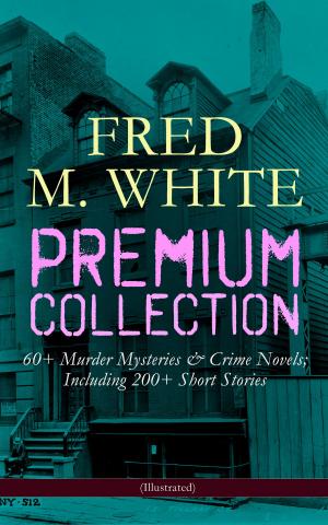Book cover of FRED M. WHITE Premium Collection: 60+ Murder Mysteries & Crime Novels; Including 200+ Short Stories (Illustrated)