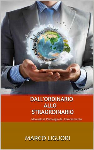 Cover of the book Dall'Ordinario allo Straordinario - Manuale di Psicologia del Cambiamento by Marco Liguori