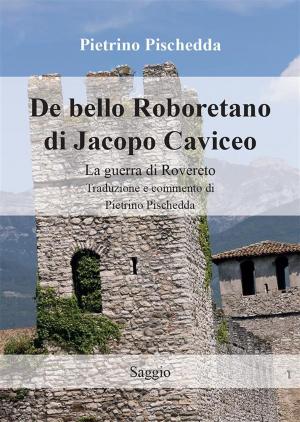 Cover of the book De bello Roboretano di Jacopo Caviceo. La guerra di Rovereto. Traduzione e commento di Pietrino Pischedda by Maria Grazia Lopardi