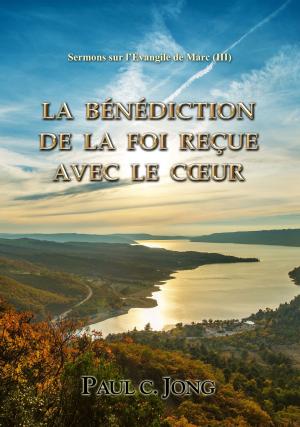 Cover of the book Sermons sur l’Evangile de Marc (III) - LA BÉNÉDICTION DE LA FOI REÇUE AVEC LE CŒUR by Paul C. Jong