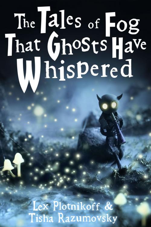 Cover of the book The Tales of Fog That Ghosts Have Whispered by Lex Plotnikoff, Tisha Razumovsky, MistlandPrattlers.com