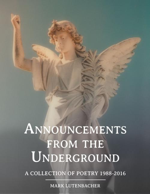 Cover of the book Announcements from the Underground A Collection of Poetry 1988-2016 by Mark Lutenbacher, Mark Lutenbacher