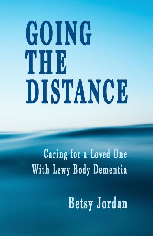 Cover of the book Going The Distance: Caring for a Loved One with Lewy Body Dementia by Betsy Jordan, Betsy Jordan