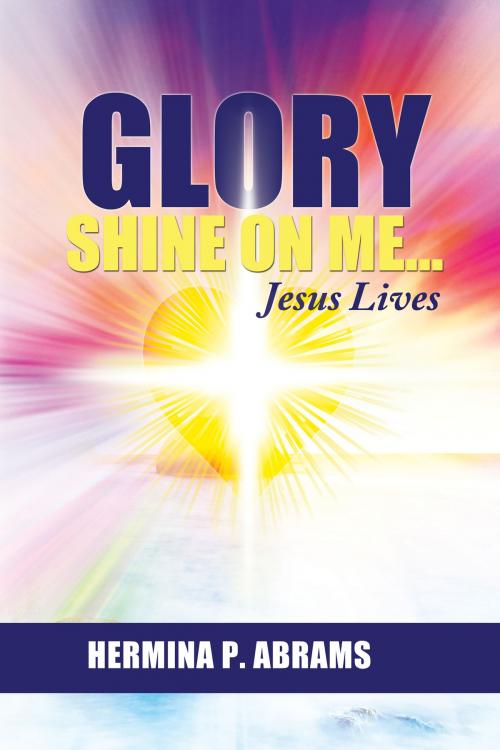 Cover of the book Glory Shine On Me... Jesus Lives by Hermina Abrams, Hermina Abrams