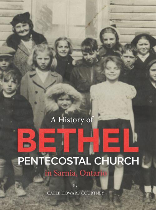 Cover of the book A History of Bethel Pentecostal Church in Sarnia, Ontario by Caleb Howard Courtney, Caleb Howard Courtney