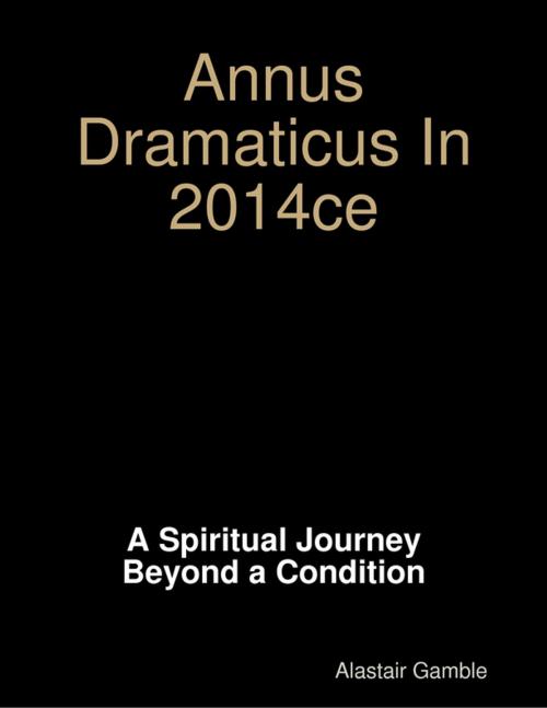 Cover of the book Annus Dramaticus In 2014ce: A Spiritual Journey Beyond a Condition by Alastair Gamble, AJITA Publishing