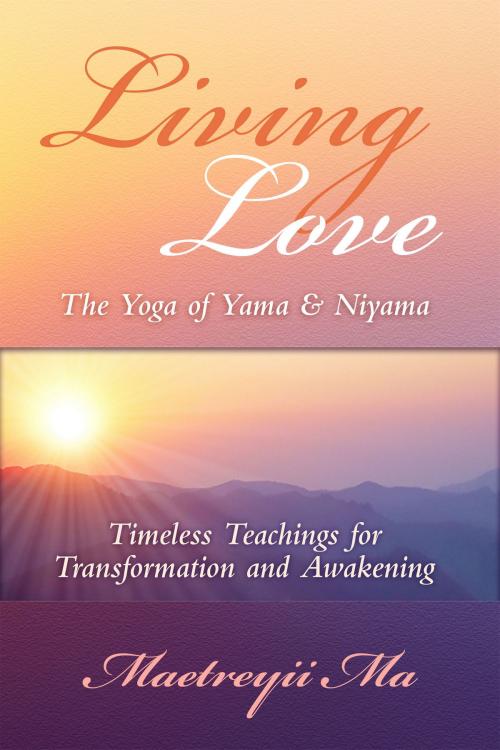 Cover of the book Living Love, The Yoga of Yama & Niyama ~ Timeless Teachings for Transformation and Awakening by Maetreyii Ma, Ananda Gurukula Publishing