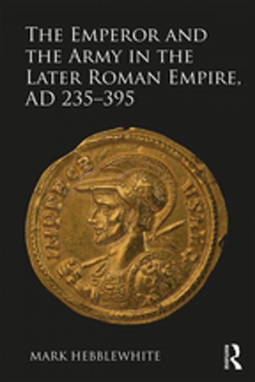 Cover of the book The Emperor and the Army in the Later Roman Empire, AD 235-395 by Mark Hebblewhite, Taylor and Francis