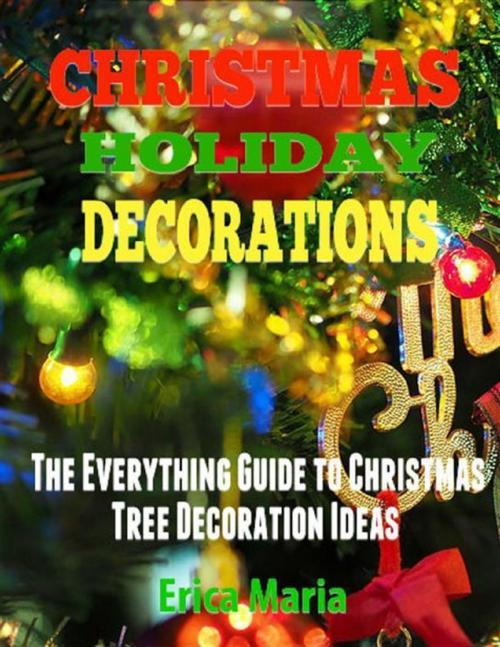 Cover of the book Christmas Holiday Decorations: The Everything Guide to Christmas Tree Decoration Ideas by Erica Maria, Lulu.com