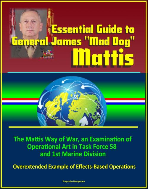 Cover of the book Essential Guide to General James "Mad Dog" Mattis: The Mattis Way of War, an Examination of Operational Art in Task Force 58 and 1st Marine Division, Overextended Example of Effects-Based Operations by Progressive Management, Progressive Management
