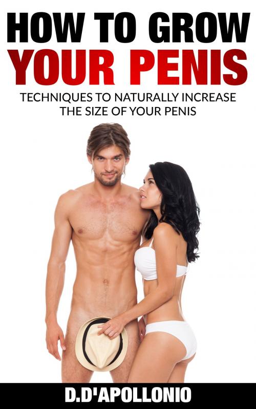 Cover of the book How To Grow Your Penis: Techniques To Naturally Increase the Size of Your Penis by D. D'apollonio, D. D'apollonio