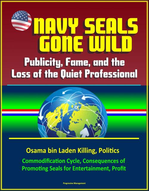 Cover of the book Navy Seals Gone Wild: Publicity, Fame, and the Loss of the Quiet Professional - Osama bin Laden Killing, Politics, Commodification Cycle, Consequences of Promoting Seals for Entertainment, Profit by Progressive Management, Progressive Management