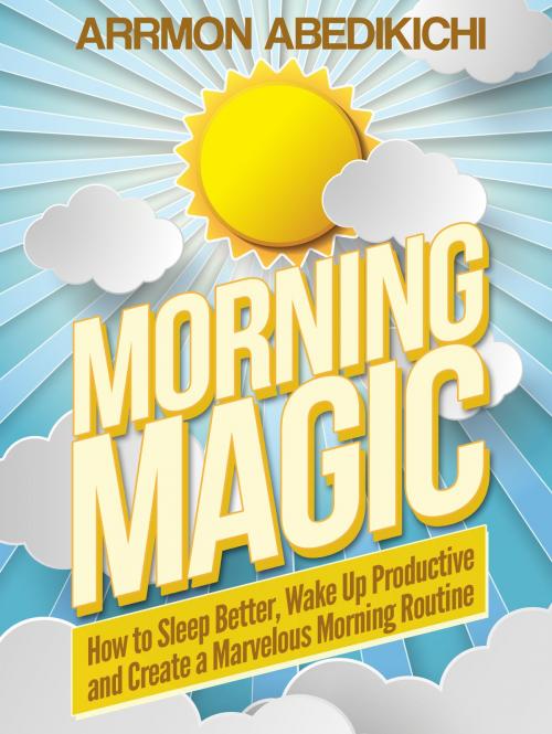 Cover of the book Morning Magic: How to Sleep Better, Wake up Productive, and Create a Marvelous Morning Routine by Arrmon Abedikichi, Arrmon Abedikichi