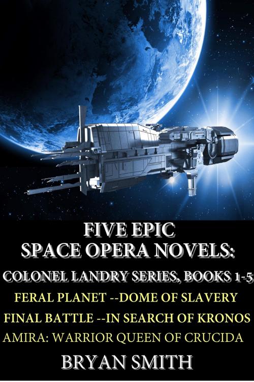 Cover of the book Five Epic Space Opera Novels: Feral Planet, Dome Of Slavery, Final Battle, In Search Of Kronos, Amira:Warrior Queen Of Crucida by Bryan Smith, Bryan Smith