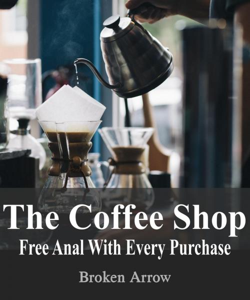 Cover of the book The Coffee Shop: Free Anal With Every Purchase by Broken Arrow, Broken Arrow