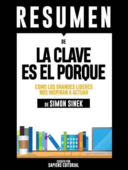 Cover of the book La Clave Es El Porque: Como Los Grandes Lideres Inspiran A Tomar Accion (Start With Why): Resumen Del Libro De Simon Sinek by Sapiens Editorial, Sapiens Editorial