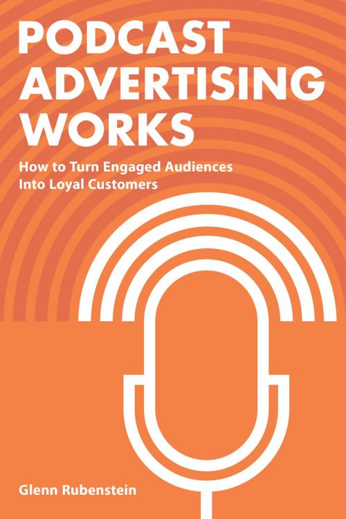 Cover of the book Podcast Advertising Works: How to Turn Engaged Audiences into Loyal Customers by Glenn Rubenstein, Glenn Rubenstein
