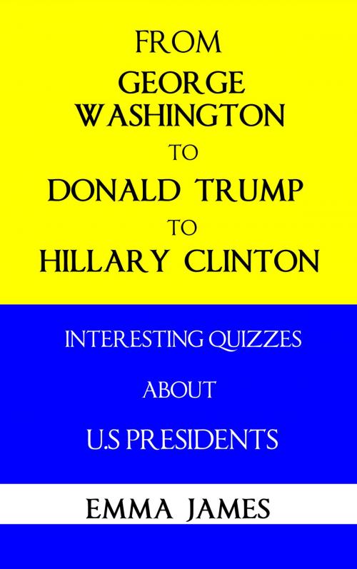 Cover of the book From George Washington to Donald Trump, to Hillary Clinton: Interesting Quizzes About US Presidents by Emma James, Brian Mulipah
