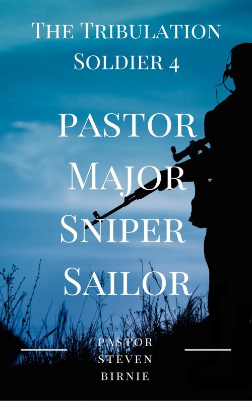 Cover of the book The Tribulation Soldier 4: Pastor Major Sniper Sailor by Pastor Steven Birnie, Pastor Steven Birnie