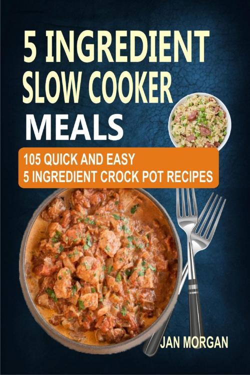 Cover of the book 5 Ingredient Slow Cooker Meals: 105 Quick and Easy 5 Ingredient Crock Pot Recipes by Jan Morgan, Winsome X