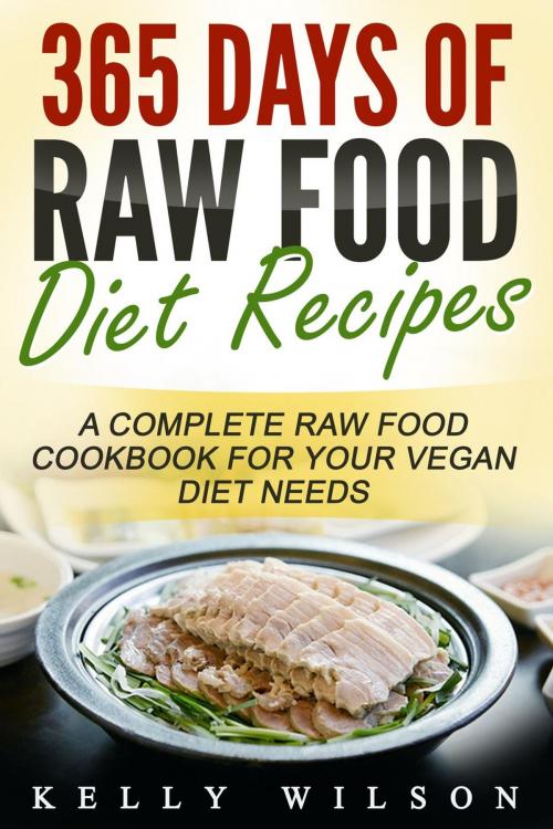 Cover of the book 365 Days Of Raw Food Diet Recipes: A Complete Raw Food Cookbook For Your Vegan Diet Needs by Kelly Wilson, Kelly Wilson