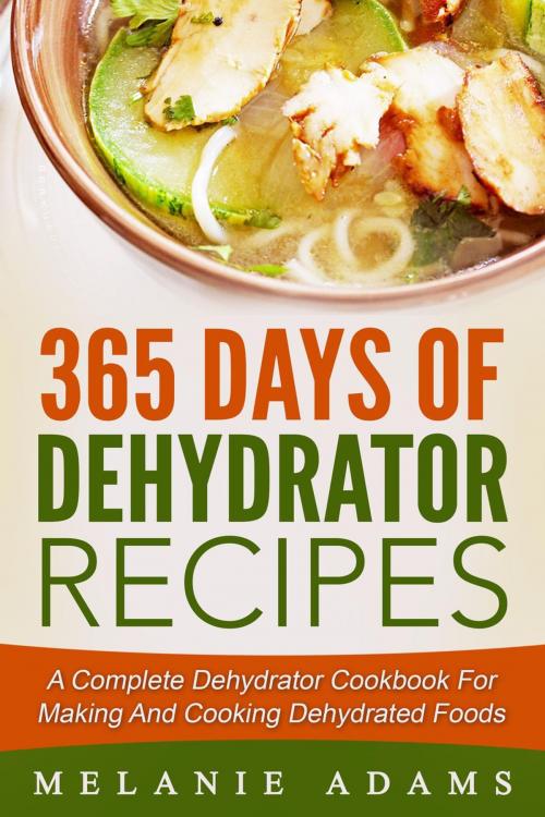 Cover of the book 365 Days Of Dehydrator Recipes: A Complete Dehydrator Cookbook For Making And Cooking Dehydrated Foods by Melanie Adams, Melanie Adams