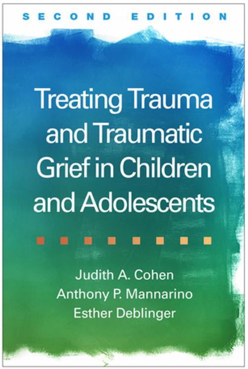 Cover of the book Treating Trauma and Traumatic Grief in Children and Adolescents, Second Edition by Judith A. Cohen, MD, Anthony P. Mannarino, PhD, Esther Deblinger, PhD, Guilford Publications