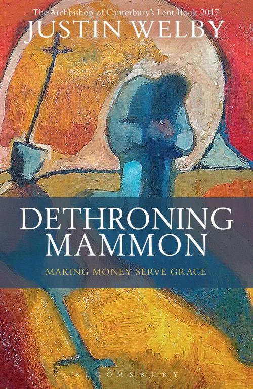 Cover of the book Dethroning Mammon: Making Money Serve Grace by The Most Reverend and Rt Honourable Justin Welby, Bloomsbury Publishing