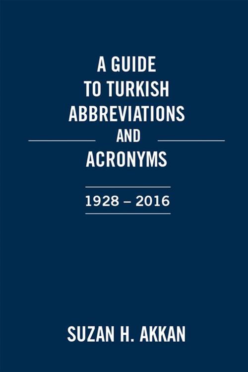 Cover of the book A Guide to Turkish Abbreviations and Acronyms 1928-2016 by Suzan H. Akkan, Xlibris US