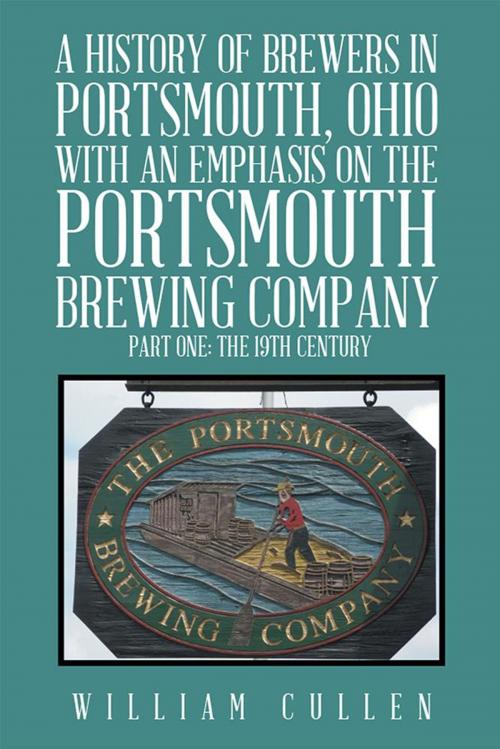 Cover of the book A History of Brewers in Portsmouth, Ohio with an Emphasis on the Portsmouth Brewing Company Part One: the 19Th Century by William Cullen, Xlibris US