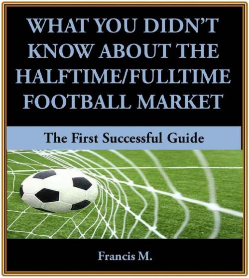 Cover of the book What You Didn't Know About The Halftime/Fulltime Football Market by Francis M, Francis Modey