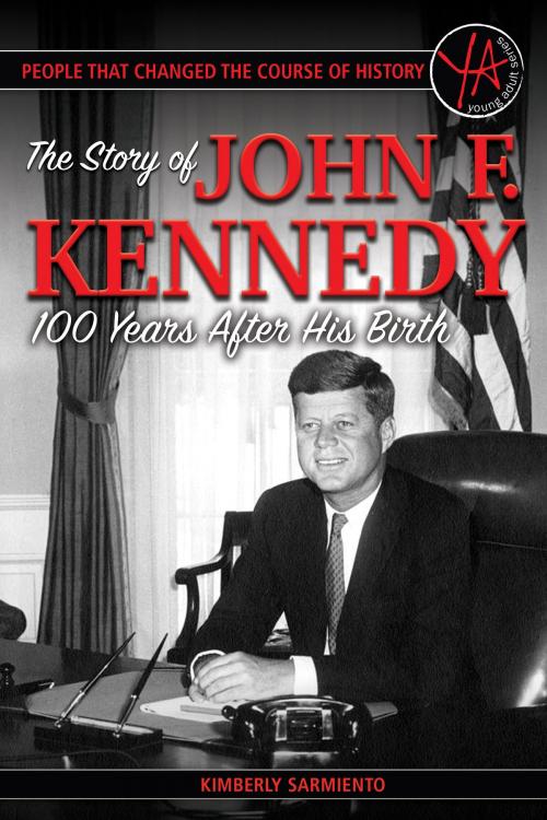 Cover of the book People That Changed the Course of History: The Story of John F. Kennedy 100 Years After His Birth by Kimberly Sarmiento, Atlantic Publishing Group