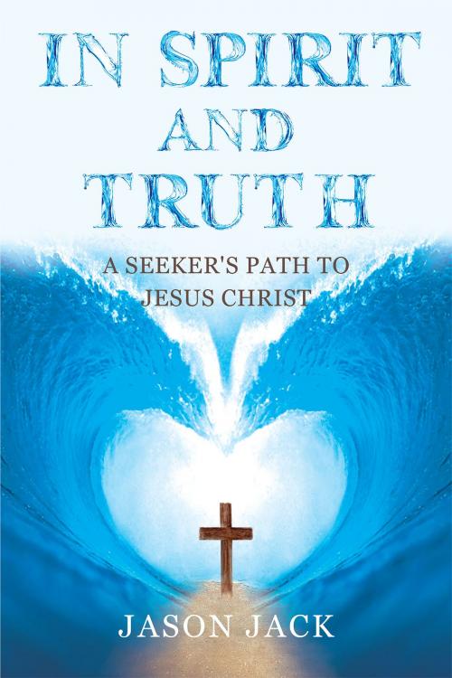 Cover of the book In Spirit and Truth: A Seeker's Path to Jesus Christ by Jason Jack, Christian Faith Publishing