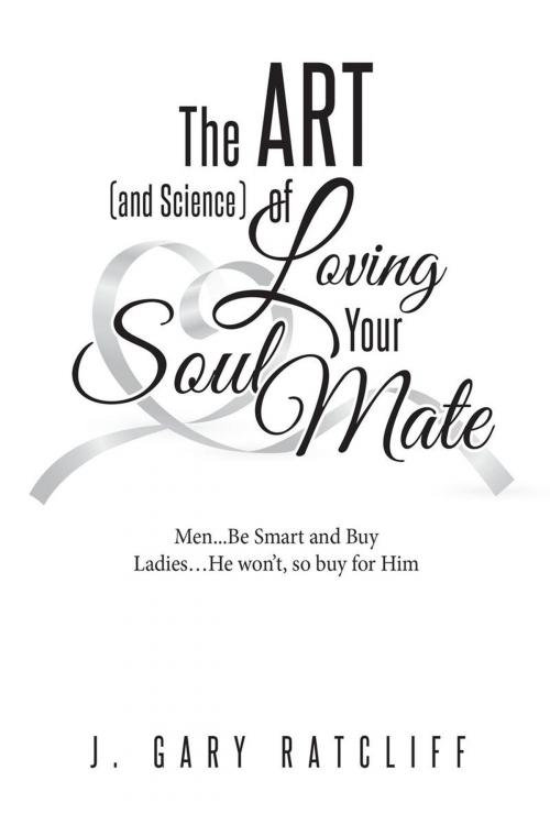 Cover of the book The Art (and Science) of Loving Your Soulmate: Men...Read This Book, Women...If He Won't, Buy It for Him! by J. Gary Ratcliff, Page Publishing, Inc.