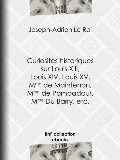 Cover of the book Curiosités historiques sur Louis XIII, Louis XIV, Louis XV, Mme de Maintenon, Mme de Pompadour, Mme Du Barry, etc. by Joseph-Adrien le Roi, BnF collection ebooks