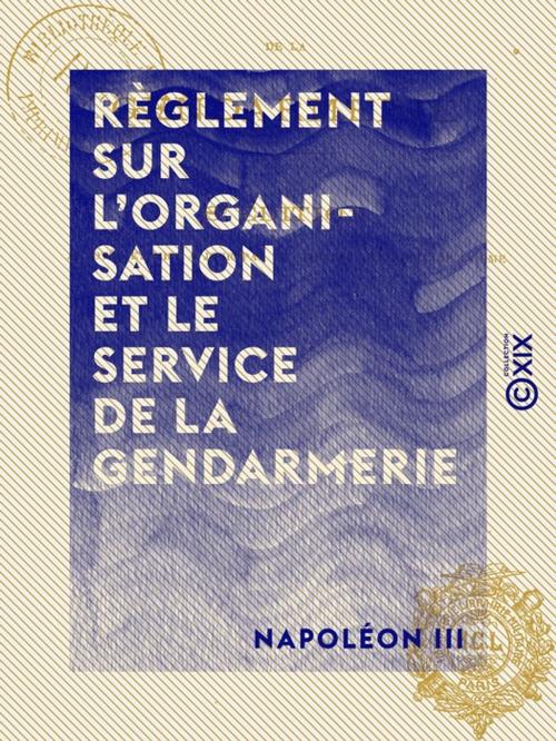 Cover of the book Règlement sur l'organisation et le service de la gendarmerie - Décret du 1er mars 1854 by Napoléon Iii, Collection XIX