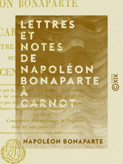 Cover of the book Lettres et Notes de Napoléon Bonaparte à Carnot - Son ministre de l'Intérieur, pendant les Cent-Jours by Napoléon Bonaparte, Collection XIX