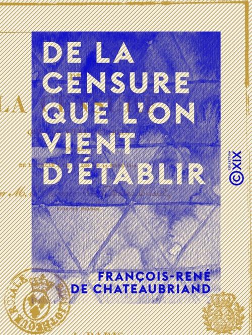 Cover of the book De la censure que l'on vient d'établir - En vertu de l'article 4 de la loi du 17 mars 1822 by François-René de Chateaubriand, Collection XIX
