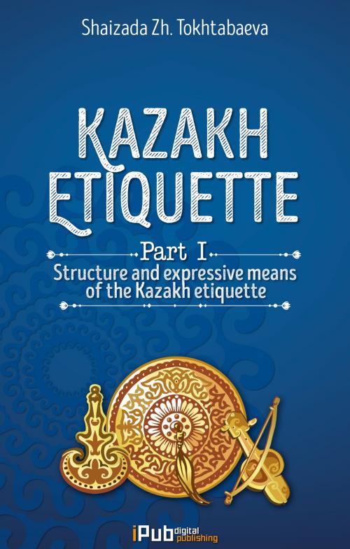 Cover of the book "Kazakh Etiquette" Part I: Structure and expressive means of the Kazakh etiquette by Shaizada Tokhtabaeva, iPUB