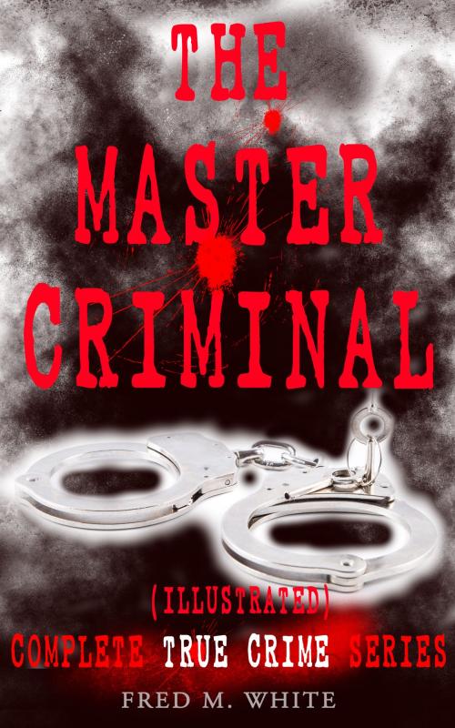 Cover of the book THE MASTER CRIMINAL – Complete True Crime Series (Illustrated) by Fred M. White, e-artnow