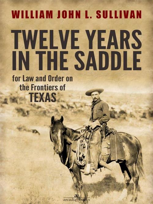 Cover of the book Twelve Years in the Saddle for Law and Order on the Frontiers of Texas by Sergeant William John L. Sullivan, Sergeant William John L. Sullivan